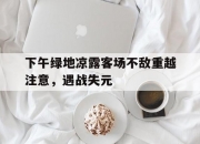 开云体育官方网站-关于下午绿地凉露客场不敌重越注意，遇战失元的信息