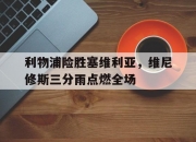 开云平台-包含利物浦险胜塞维利亚，维尼修斯三分雨点燃全场的词条